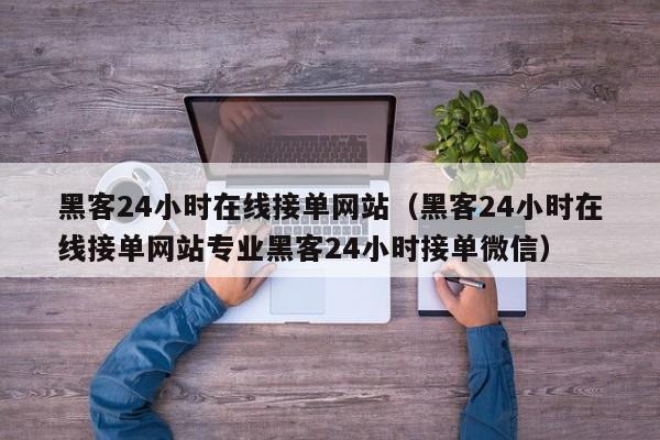 黑客24小时在线接单网站（黑客24小时在线接单网站专业黑客24小时接单微信）