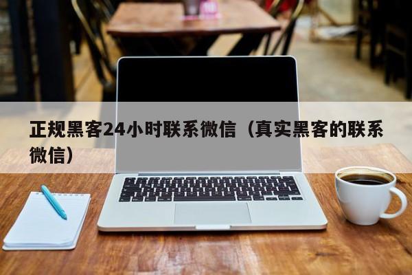 正规黑客24小时联系微信（真实黑客的联系微信）