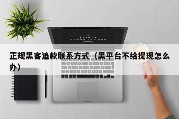 正规黑客追款联系方式（黑平台不给提现怎么办）