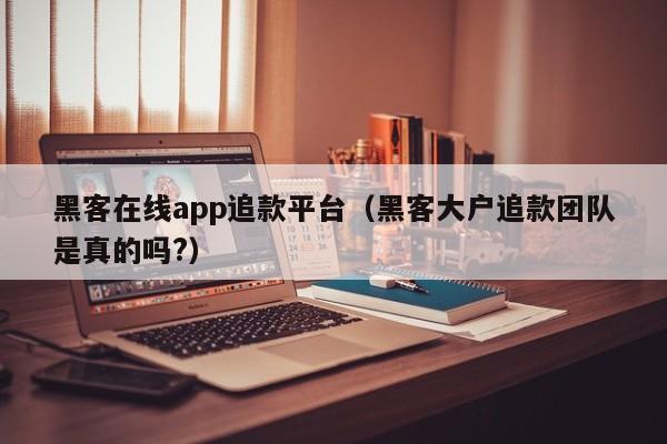 黑客在线app追款平台（黑客大户追款团队是真的吗?）