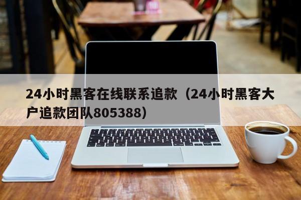 24小时黑客在线联系追款（24小时黑客大户追款团队805388）