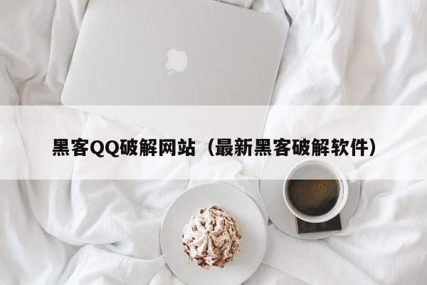 黑客QQ破解网站（最新黑客破解软件）