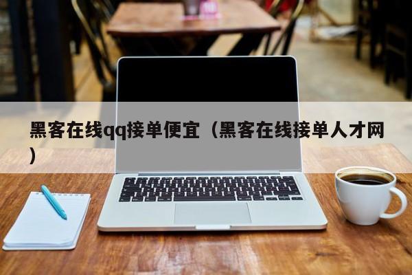 黑客在线qq接单便宜（黑客在线接单人才网）