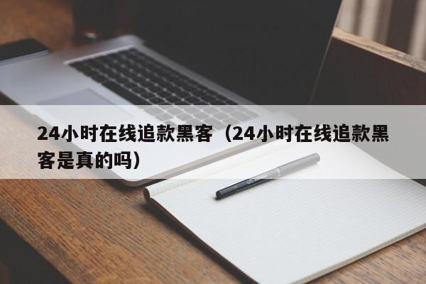 24小时在线追款黑客（24小时在线追款黑客是真的吗）